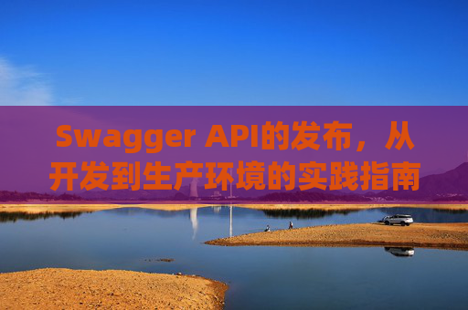 Swagger API的发布，从开发到生产环境的实践指南